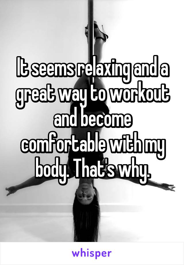 It seems relaxing and a great way to workout and become comfortable with my body. That's why.
