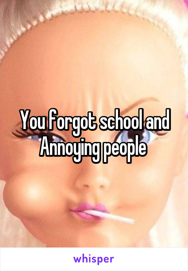 You forgot school and Annoying people 