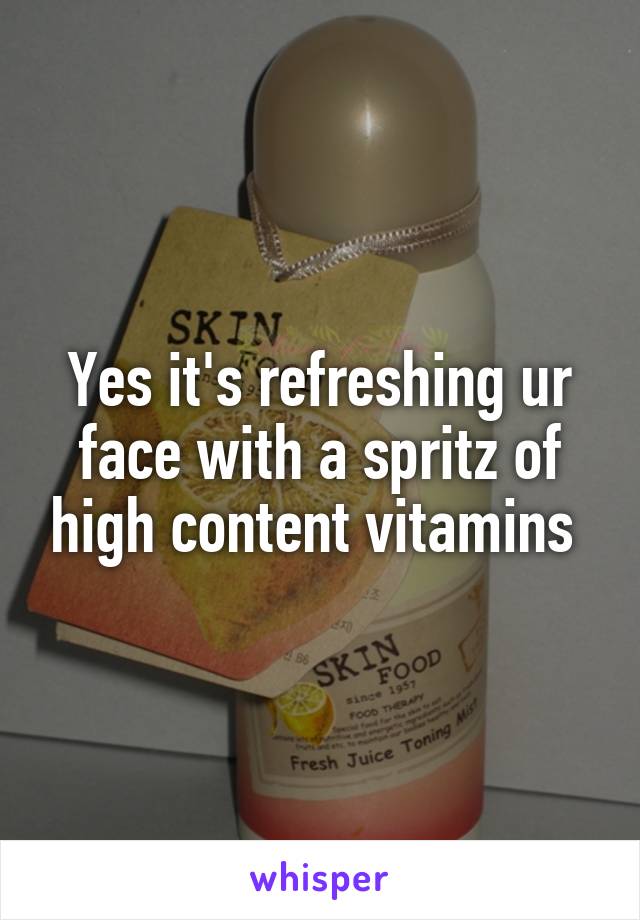 Yes it's refreshing ur face with a spritz of high content vitamins 