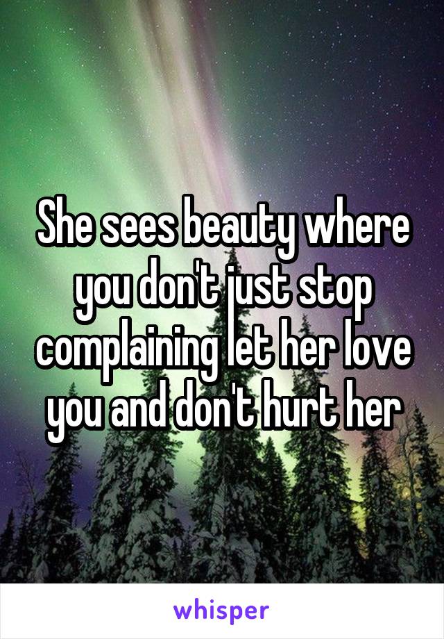 She sees beauty where you don't just stop complaining let her love you and don't hurt her