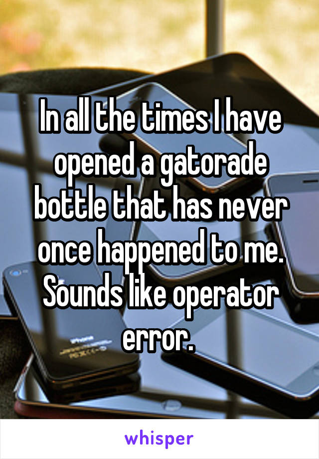 In all the times I have opened a gatorade bottle that has never once happened to me. Sounds like operator error. 