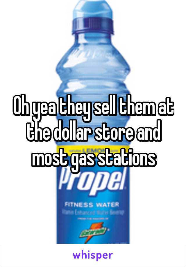 Oh yea they sell them at the dollar store and most gas stations