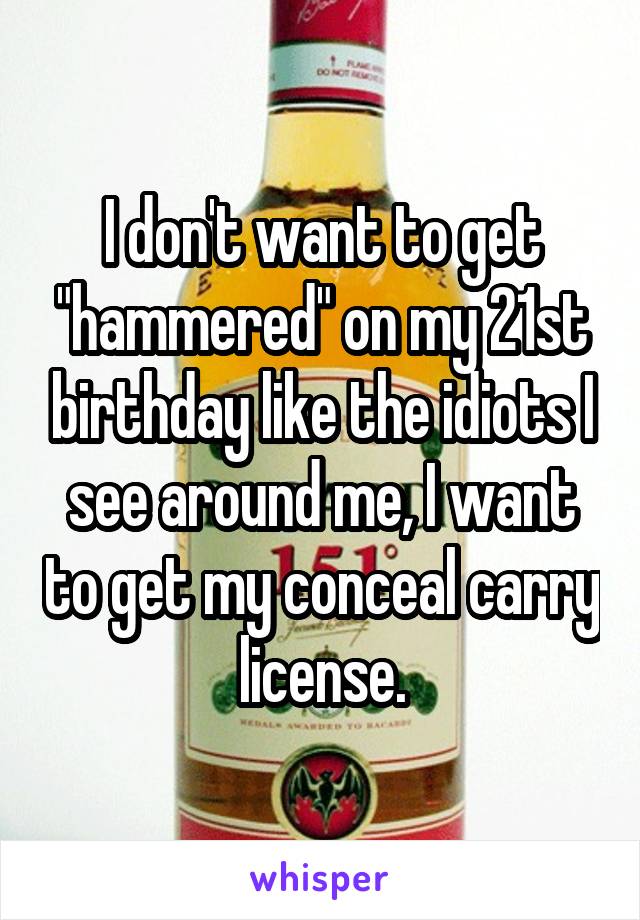 I don't want to get "hammered" on my 21st birthday like the idiots I see around me, I want to get my conceal carry license.