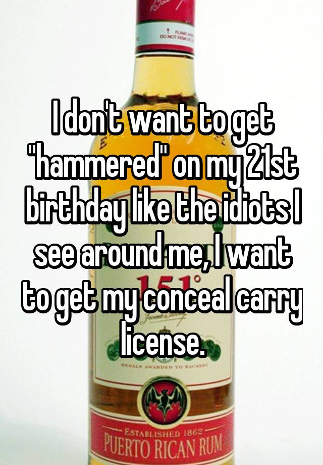 I don't want to get "hammered" on my 21st birthday like the idiots I see around me, I want to get my conceal carry license.