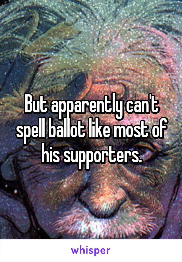But apparently can't spell ballot like most of his supporters.