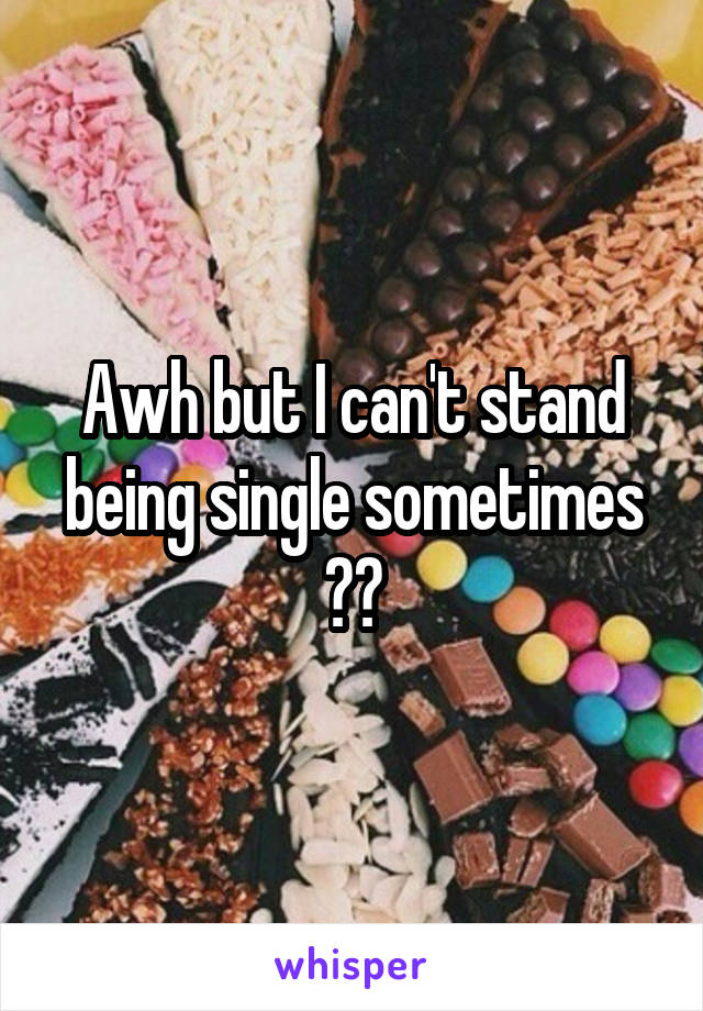 Awh but I can't stand being single sometimes 🌎😔