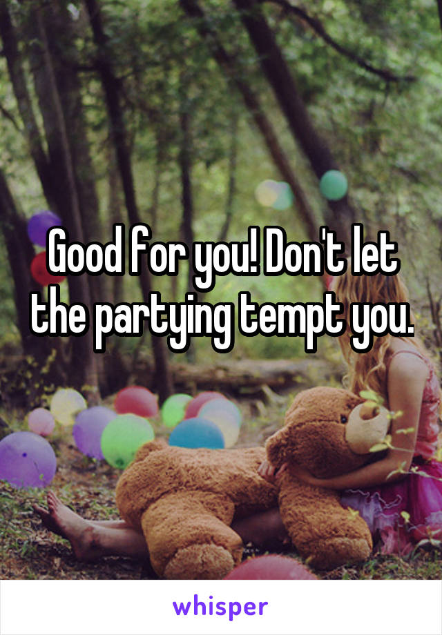 Good for you! Don't let the partying tempt you. 