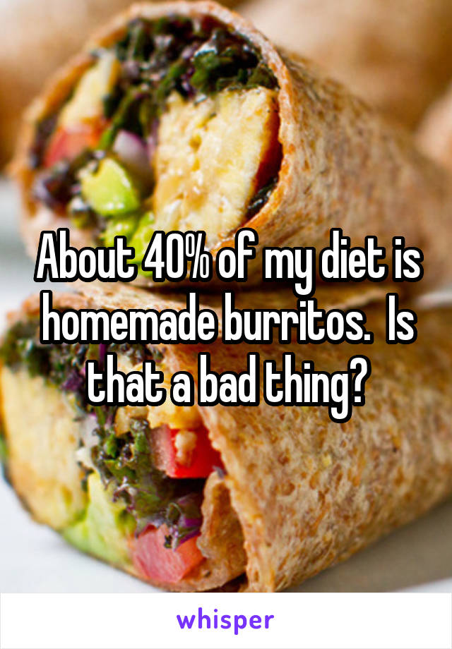 About 40% of my diet is homemade burritos.  Is that a bad thing?