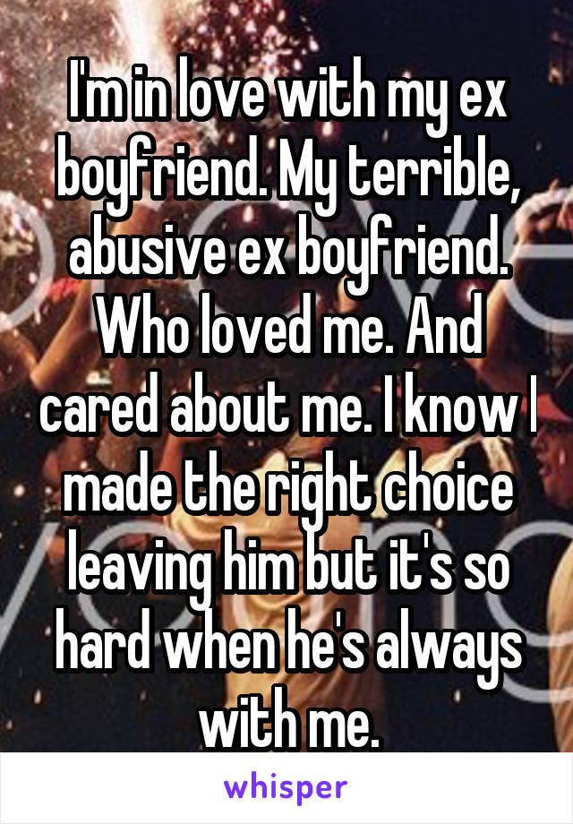 I'm in love with my ex boyfriend. My terrible, abusive ex boyfriend. Who loved me. And cared about me. I know I made the right choice leaving him but it's so hard when he's always with me.