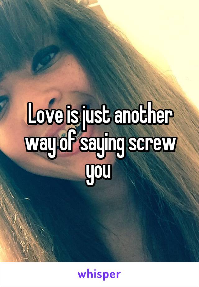 Love is just another way of saying screw you 
