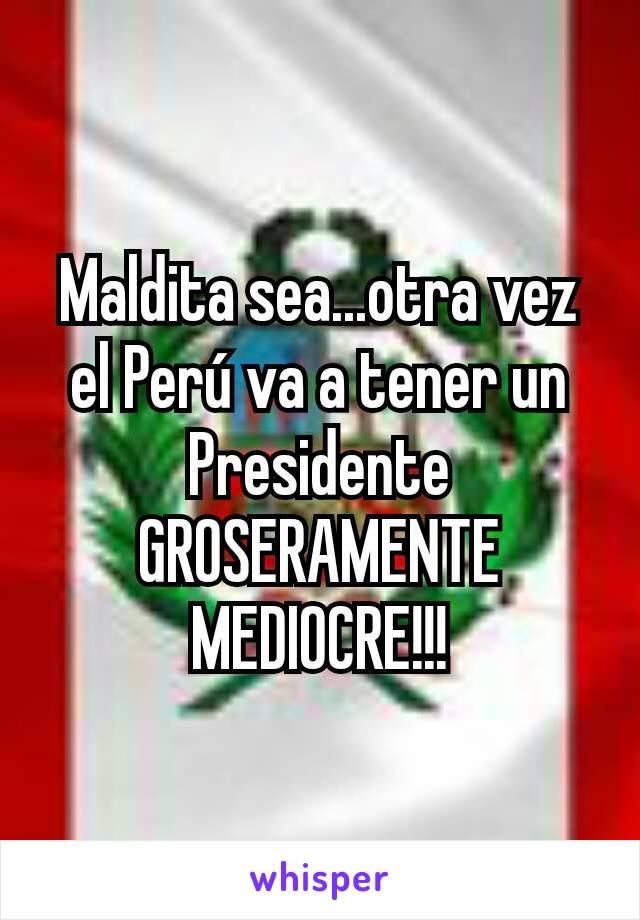 Maldita sea...otra vez el Perú va a tener un Presidente GROSERAMENTE MEDIOCRE!!!