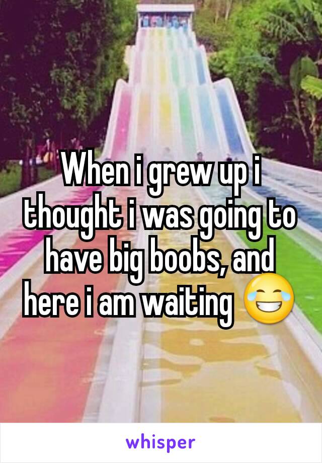 When i grew up i thought i was going to have big boobs, and here i am waiting 😂