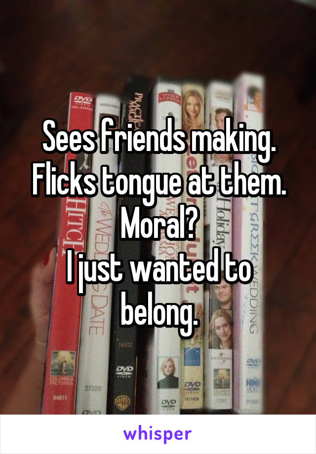 Sees friends making.
Flicks tongue at them.
Moral?
I just wanted to belong.