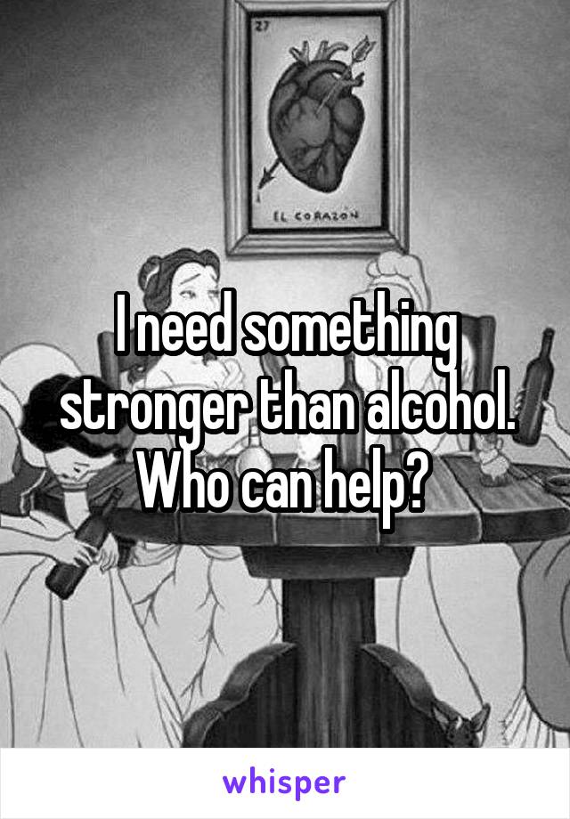I need something stronger than alcohol. Who can help? 