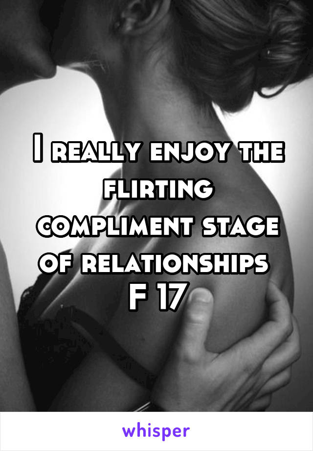 I really enjoy the flirting compliment stage of relationships 
F 17