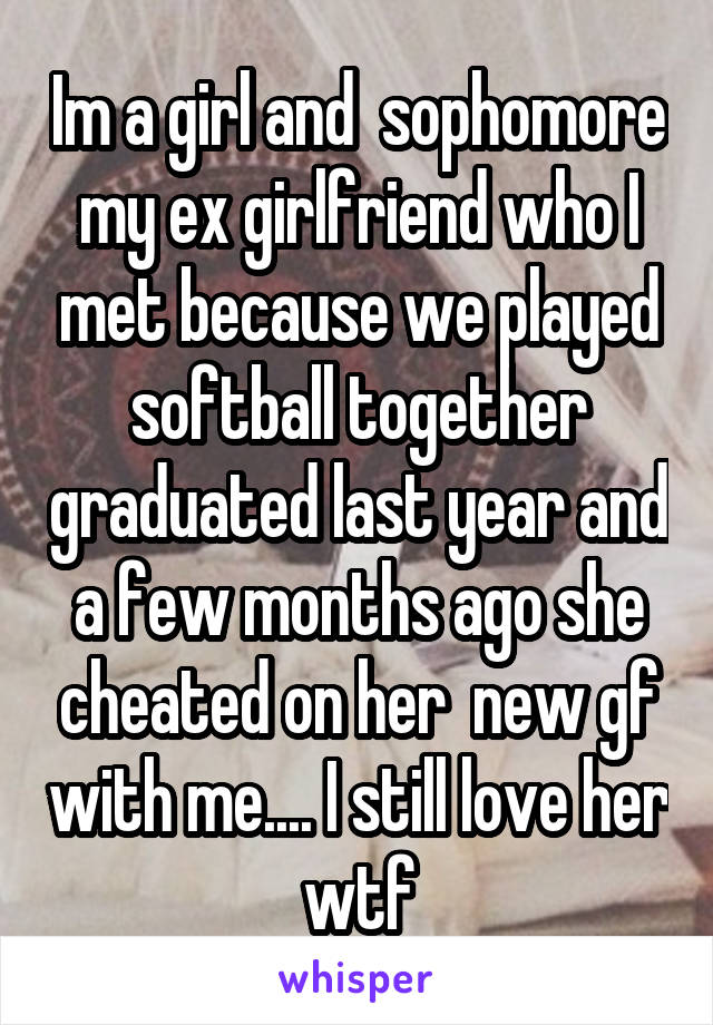 Im a girl and  sophomore my ex girlfriend who I met because we played softball together graduated last year and a few months ago she cheated on her  new gf with me.... I still love her wtf