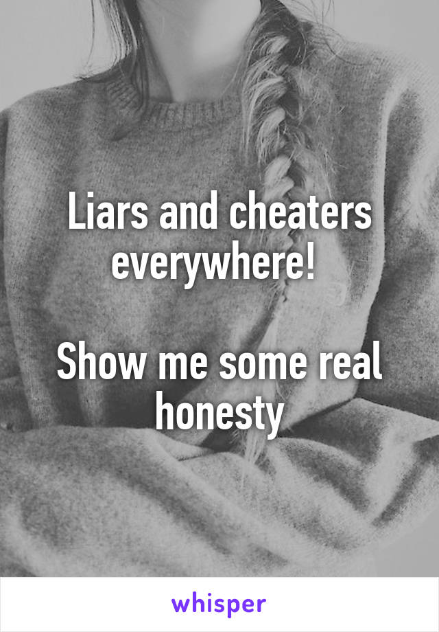 Liars and cheaters everywhere! 

Show me some real honesty