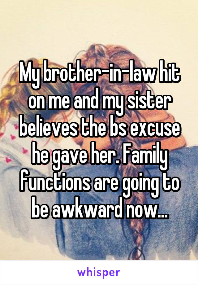 My brother-in-law hit on me and my sister believes the bs excuse he gave her. Family functions are going to be awkward now...