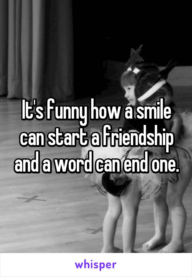 It's funny how a smile can start a friendship and a word can end one.