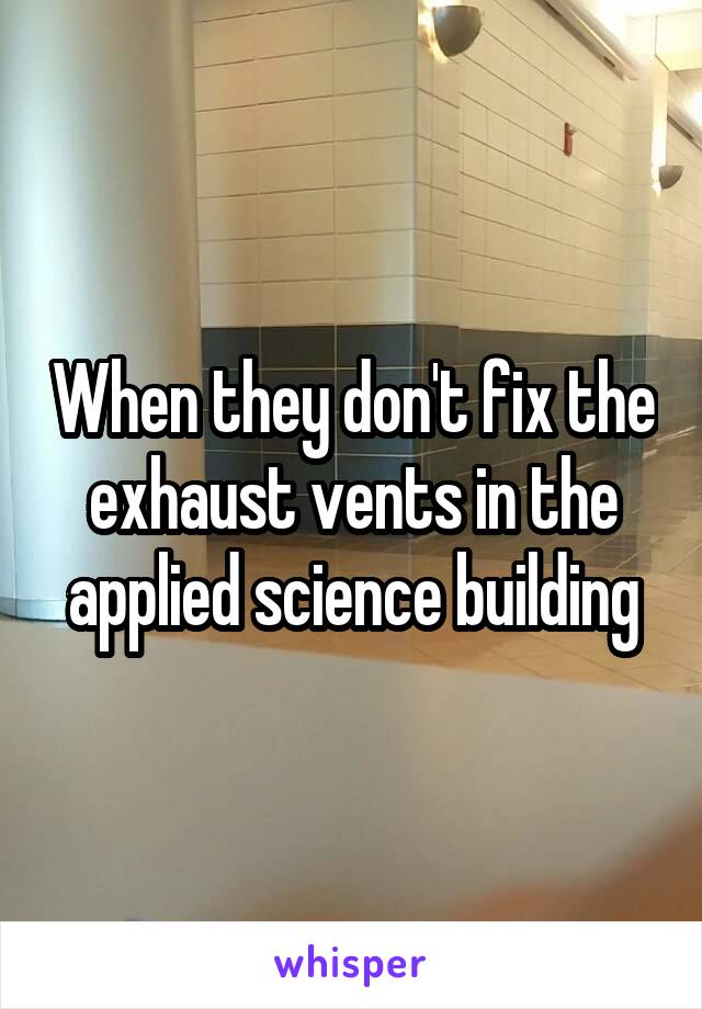 When they don't fix the exhaust vents in the applied science building