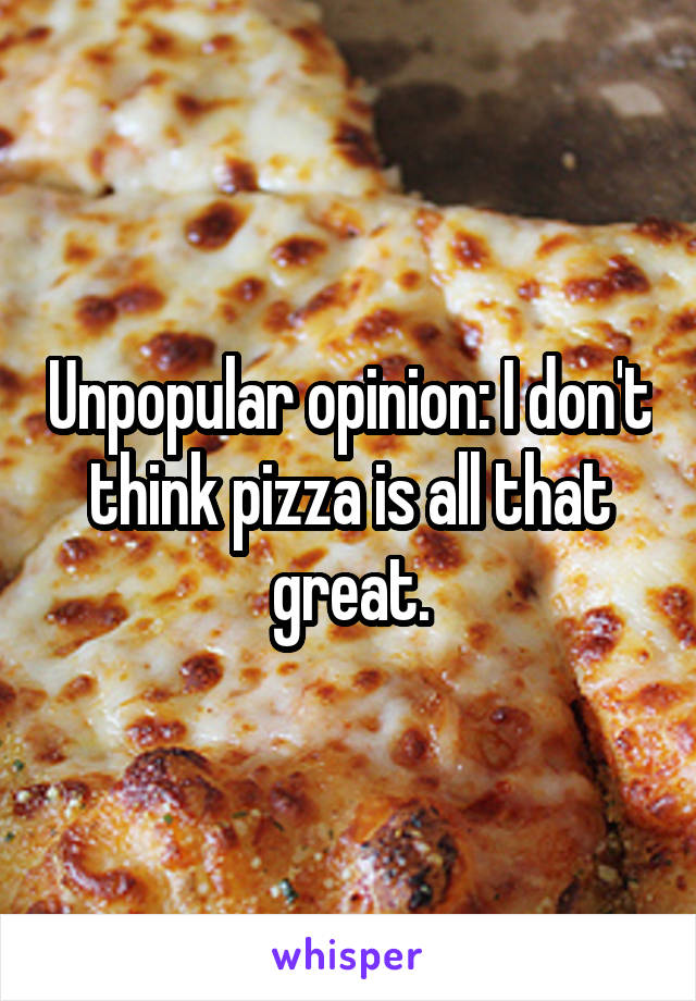 Unpopular opinion: I don't think pizza is all that great.