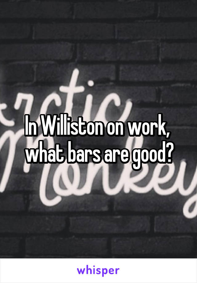In Williston on work,  what bars are good?