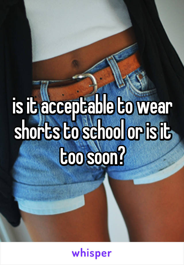 is it acceptable to wear shorts to school or is it too soon?