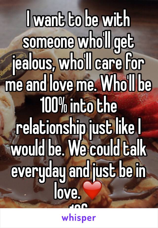 I want to be with someone who'll get jealous, who'll care for me and love me. Who'll be 100% into the relationship just like I would be. We could talk everyday and just be in love.❤️
16f
