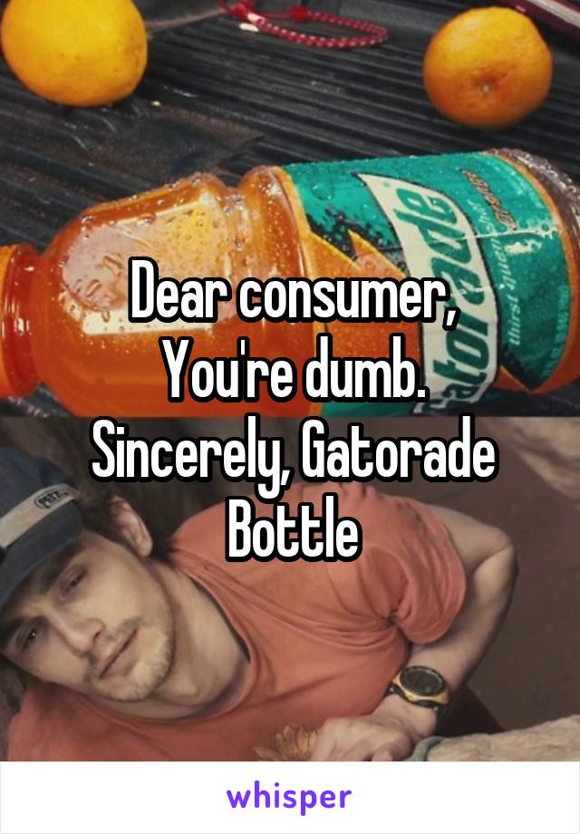 Dear consumer,
You're dumb.
Sincerely, Gatorade Bottle