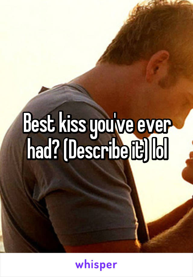 Best kiss you've ever had? (Describe it) lol