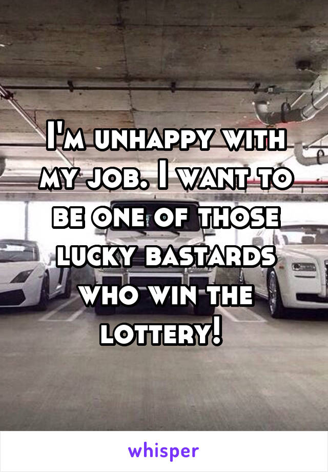 I'm unhappy with my job. I want to be one of those lucky bastards who win the lottery! 
