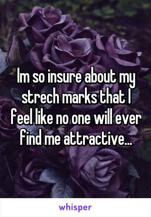 Im so insure about my strech marks that I feel like no one will ever find me attractive...