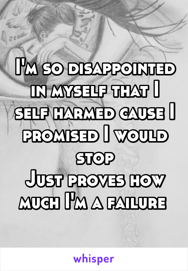 I'm so disappointed in myself that I self harmed cause I promised I would stop
Just proves how much I'm a failure 