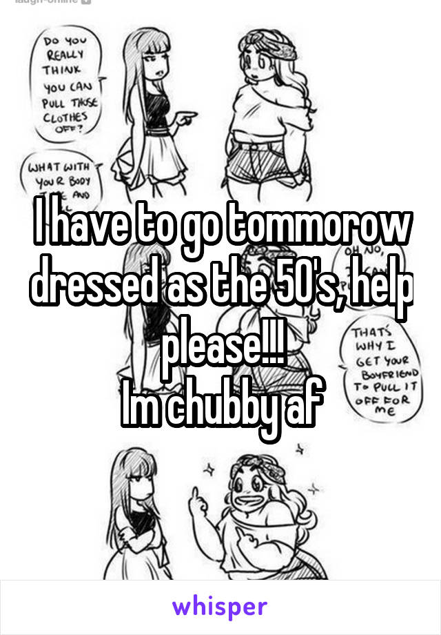 I have to go tommorow dressed as the 50's, help please!!!
Im chubby af