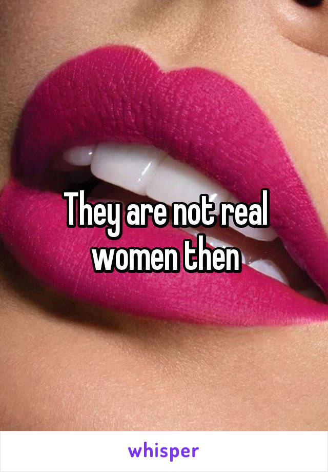 They are not real women then