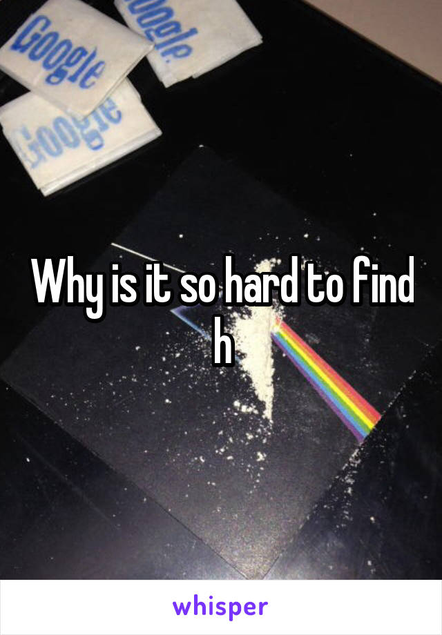 Why is it so hard to find h
