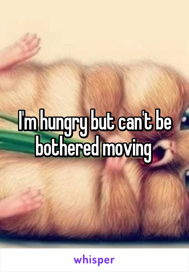 I'm hungry but can't be bothered moving 