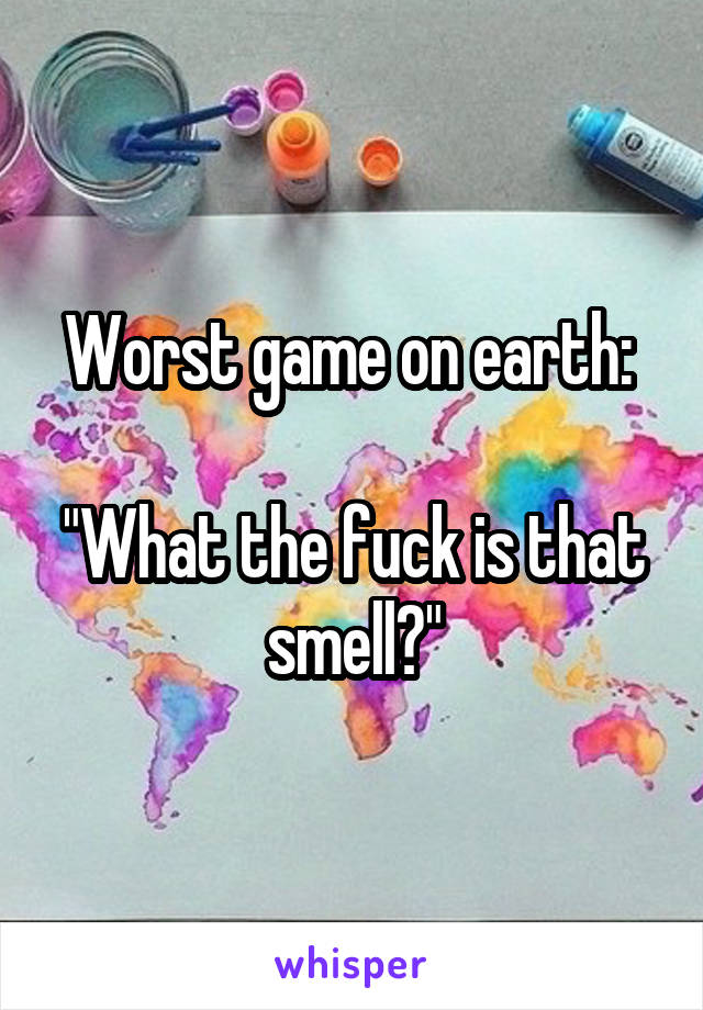 Worst game on earth: 

"What the fuck is that smell?"