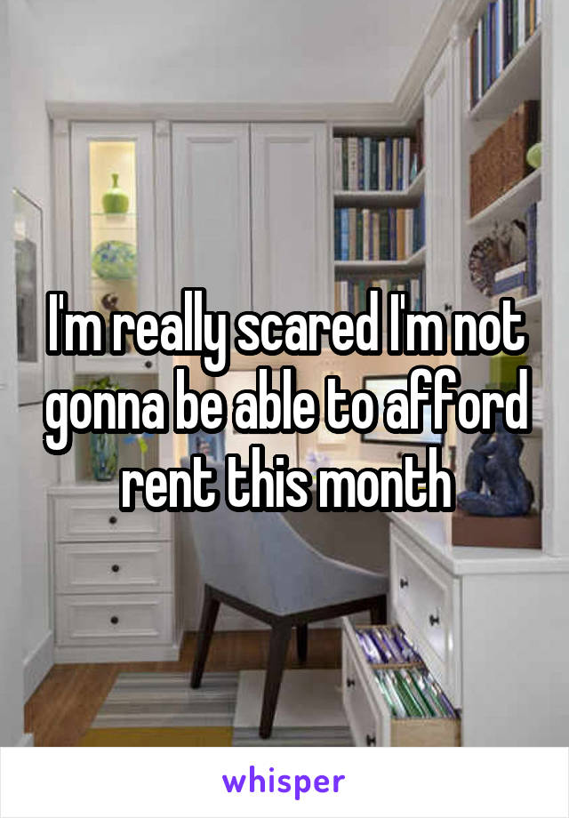 I'm really scared I'm not gonna be able to afford rent this month