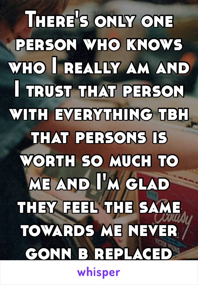There's only one person who knows who I really am and I trust that person with everything tbh that persons is worth so much to me and I'm glad they feel the same towards me never gonn b replaced 💯💯