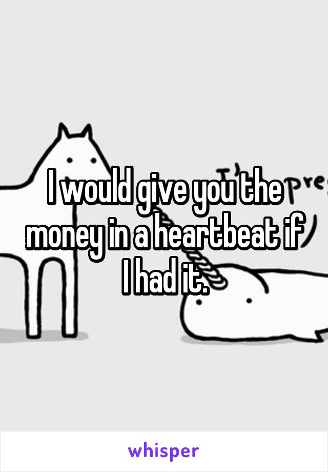 I would give you the money in a heartbeat if I had it.