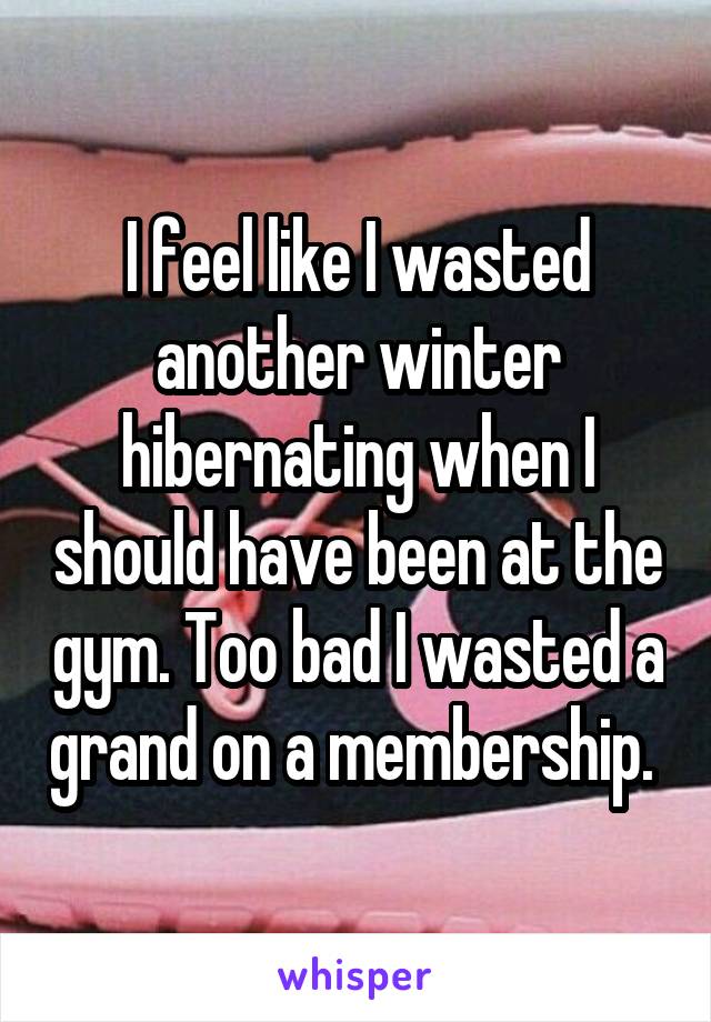 I feel like I wasted another winter hibernating when I should have been at the gym. Too bad I wasted a grand on a membership. 