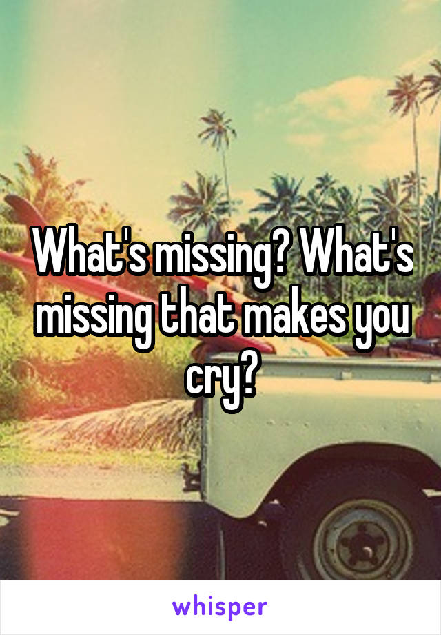 What's missing? What's missing that makes you cry?