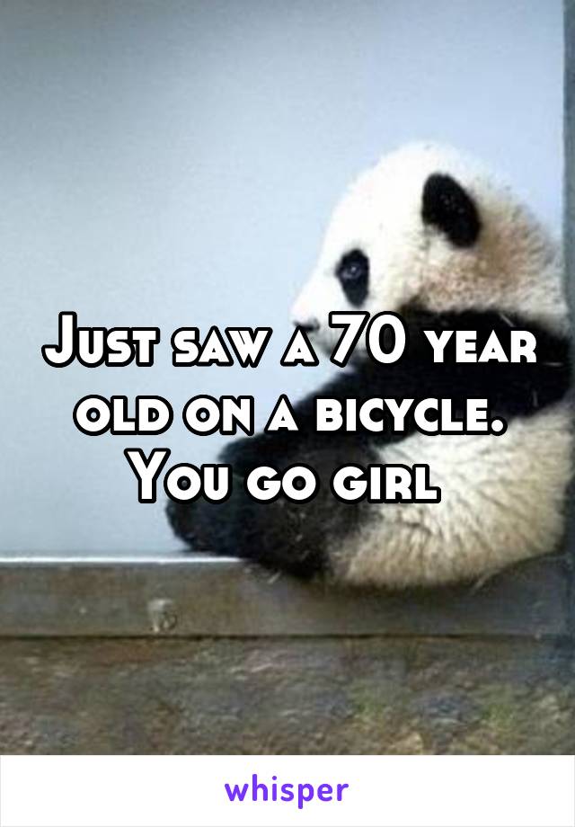 Just saw a 70 year old on a bicycle. You go girl 