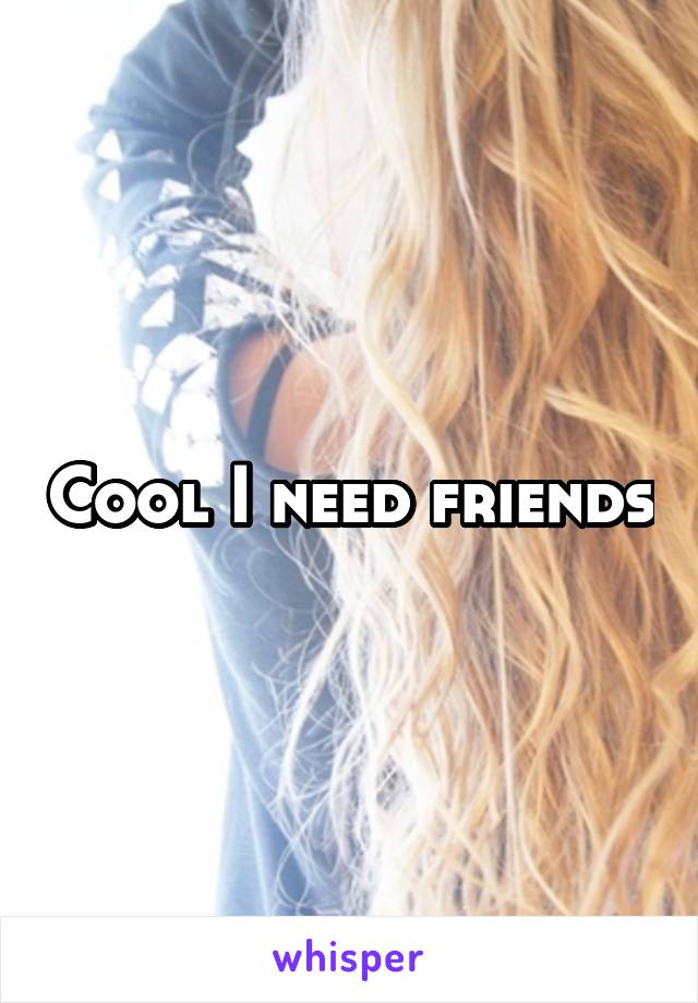 Cool I need friends