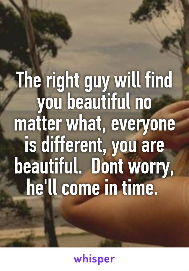 The right guy will find you beautiful no matter what, everyone is different, you are beautiful.  Dont worry, he'll come in time. 
