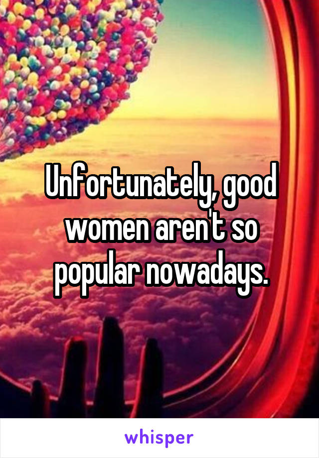 Unfortunately, good women aren't so popular nowadays.