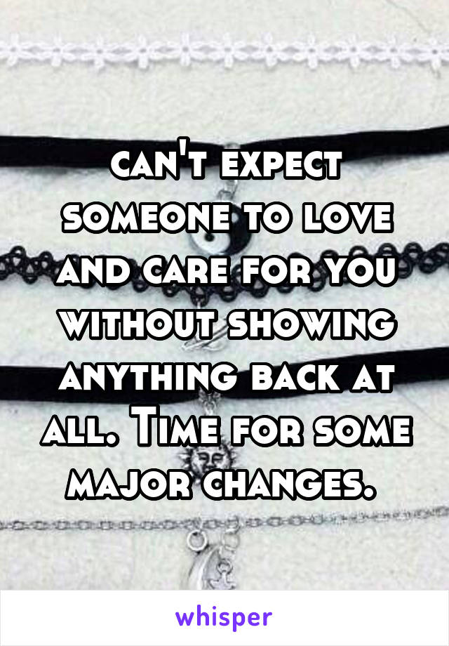 can't expect someone to love and care for you without showing anything back at all. Time for some major changes. 