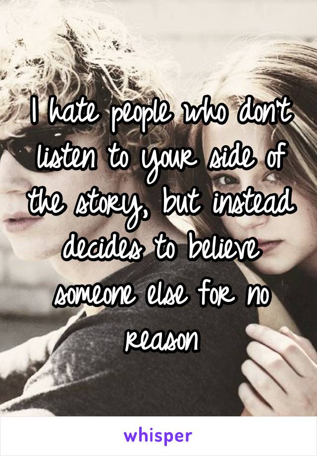 I hate people who don't listen to your side of the story, but instead decides to believe someone else for no reason