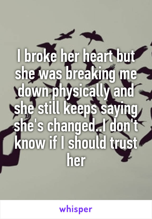 I broke her heart but she was breaking me down physically and she still keeps saying she's changed..I don't know if I should trust her